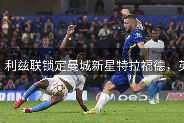 利兹联锁定曼城新星特拉福德，英格兰国门或将成白玫瑰新防线基石